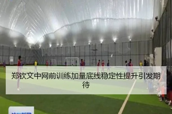 郑钦文中网前训练加量底线稳定性提升引发期待
